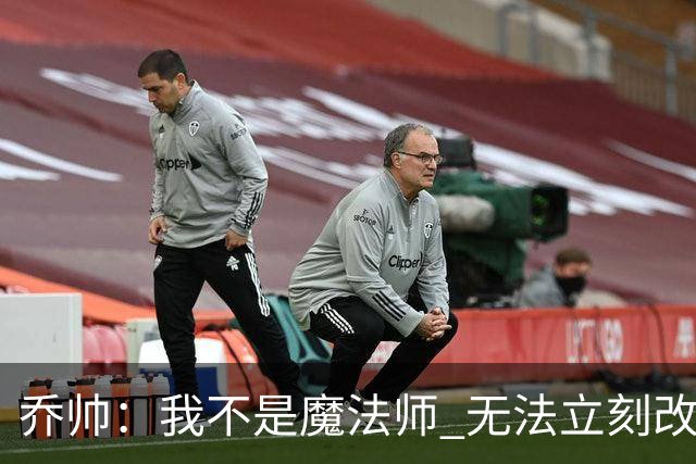 乔帅：我不是魔法师 无法立刻改变球队的状况