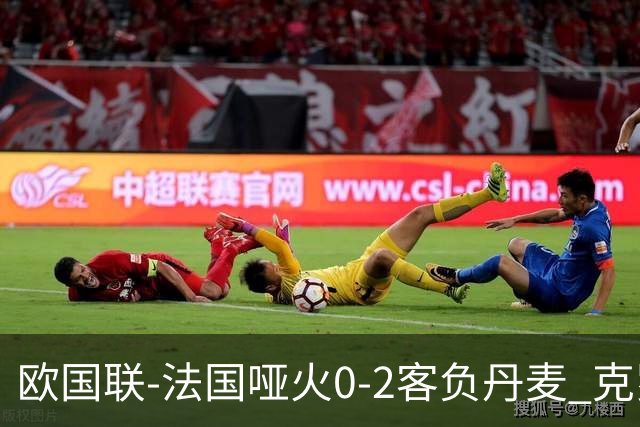 欧国联-法国哑火0-2客负丹麦 克罗地亚夺头名